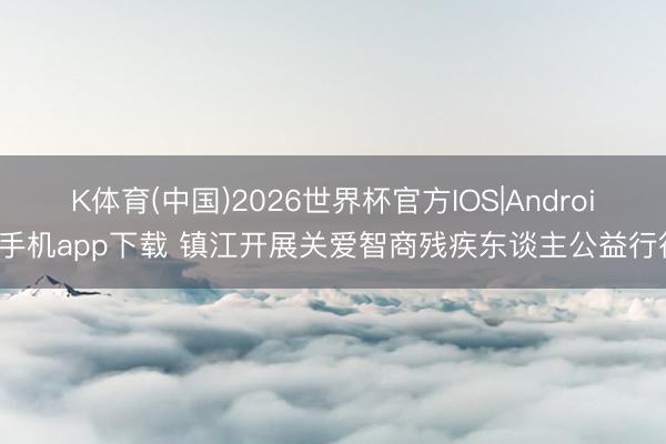 K体育(中国)2026世界杯官方IOS|Android手机app下载 镇江开展关爱智商残疾东谈主公益行径