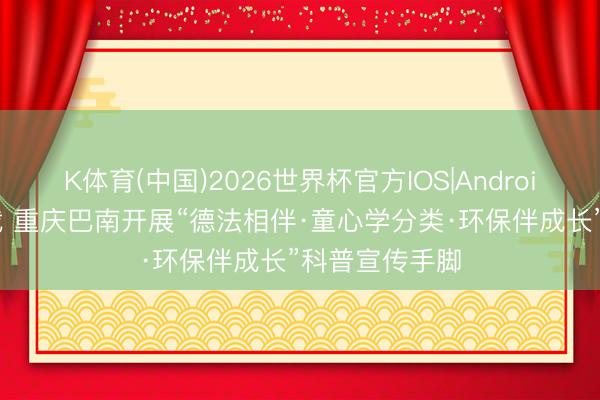 K体育(中国)2026世界杯官方IOS|Android手机app下载 重庆巴南开展“德法相伴·童心学分类·环保伴成长”科普宣传手脚