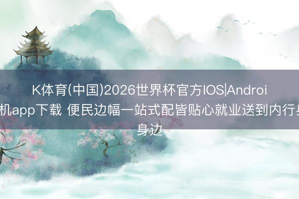 K体育(中国)2026世界杯官方IOS|Android手机app下载 便民边幅一站式配皆贴心就业送到内行身边