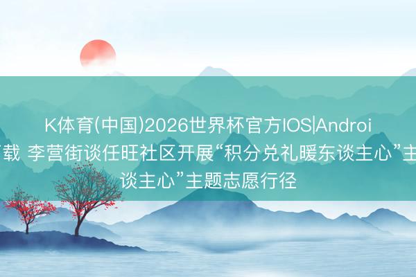 K体育(中国)2026世界杯官方IOS|Android手机app下载 李营街谈任旺社区开展“积分兑礼暖东谈主心”主题志愿行径