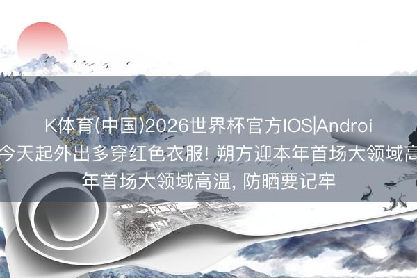 K体育(中国)2026世界杯官方IOS|Android手机app下载 今天起外出多穿红色衣服! 朔方迎本年首场大领域高温， 防晒要记牢