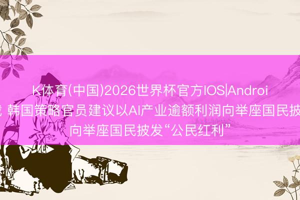 K体育(中国)2026世界杯官方IOS|Android手机app下载 韩国策略官员建议以AI产业逾额利润向举座国民披发“公民红利”