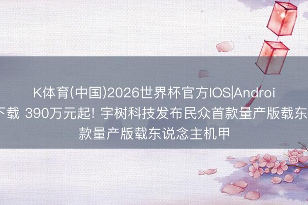 K体育(中国)2026世界杯官方IOS|Android手机app下载 390万元起! 宇树科技发布民众首款量产版载东说念主机甲