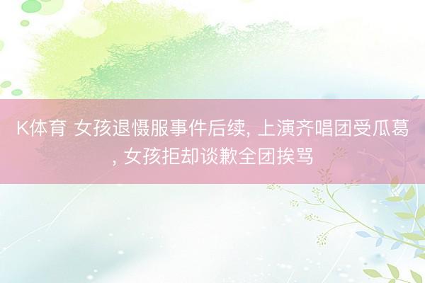 K体育 女孩退慑服事件后续， 上演齐唱团受瓜葛， 女孩拒却谈歉全团挨骂