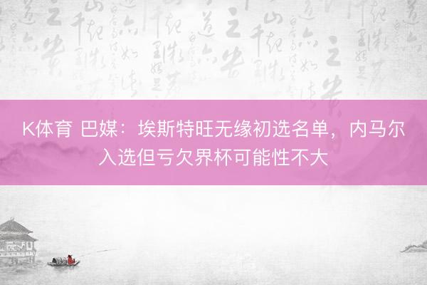 K体育 巴媒：埃斯特旺无缘初选名单，内马尔入选但亏欠界杯可能性不大