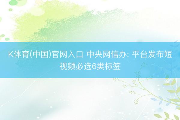 K体育(中国)官网入口 中央网信办: 平台发布短视频必选6类标签