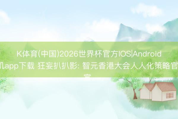 K体育(中国)2026世界杯官方IOS|Android手机app下载 狂妄扒扒影: 智元香港大会人人化策略官宣。
