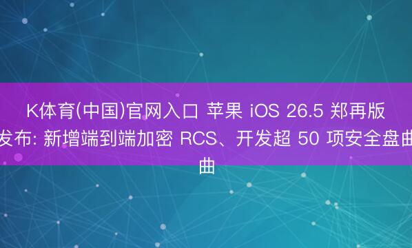 K体育(中国)官网入口 苹果 iOS 26.5 郑再版发布: 新增端到端加密 RCS、开发超 50 项安全盘曲