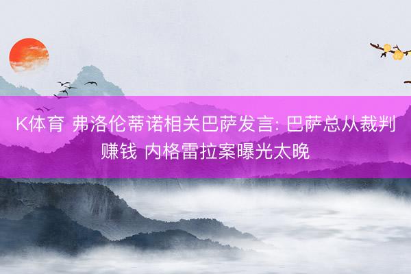 K体育 弗洛伦蒂诺相关巴萨发言: 巴萨总从裁判赚钱 内格雷拉案曝光太晚