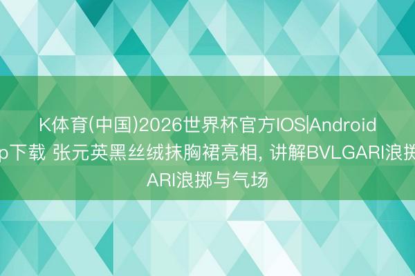 K体育(中国)2026世界杯官方IOS|Android手机app下载 张元英黑丝绒抹胸裙亮相， 讲解BVLGARI浪掷与气场