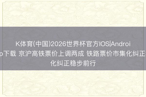 K体育(中国)2026世界杯官方IOS|Android手机app下载 京沪高铁票价上调两成 铁路票价市集化纠正稳步前行