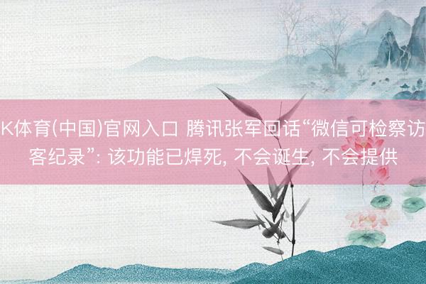 K体育(中国)官网入口 腾讯张军回话“微信可检察访客纪录”: 该功能已焊死， 不会诞生， 不会提供