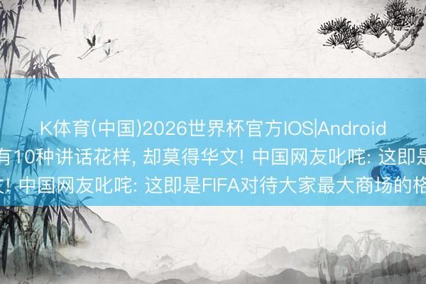 K体育(中国)2026世界杯官方IOS|Android手机app下载 FIFA官网有10种讲话花样， 却莫得华文! 中国网友叱咤: 这即是FIFA对待大家最大商场的格调?