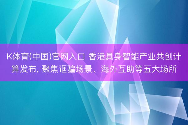 K体育(中国)官网入口 香港具身智能产业共创计算发布， 聚焦诓骗场景、海外互助等五大场所