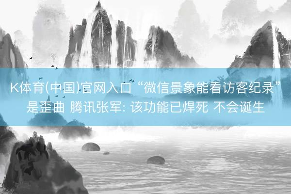 K体育(中国)官网入口 “微信景象能看访客纪录”是歪曲 腾讯张军: 该功能已焊死 不会诞生