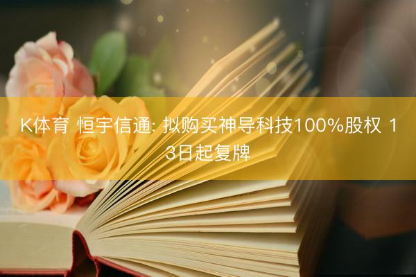 K体育 恒宇信通: 拟购买神导科技100%股权 13日起复牌