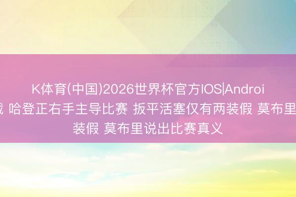 K体育(中国)2026世界杯官方IOS|Android手机app下载 哈登正右手主导比赛 扳平活塞仅有两装假 莫布里说出比赛真义