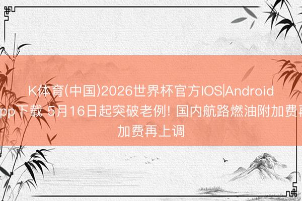 K体育(中国)2026世界杯官方IOS|Android手机app下载 5月16日起突破老例! 国内航路燃油附加费再上调