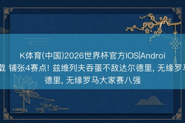 K体育(中国)2026世界杯官方IOS|Android手机app下载 铺张4赛点! 兹维列夫吞蛋不敌达尔德里， 无缘罗马大家赛八强