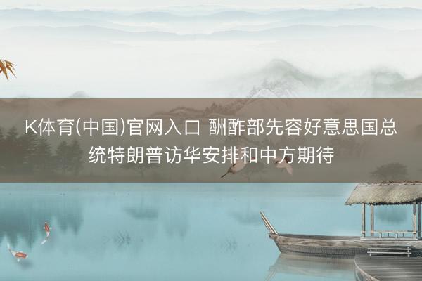 K体育(中国)官网入口 酬酢部先容好意思国总统特朗普访华安排和中方期待