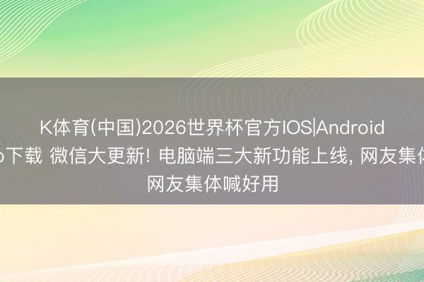 K体育(中国)2026世界杯官方IOS|Android手机app下载 微信大更新! 电脑端三大新功能上线， 网友集体喊好用