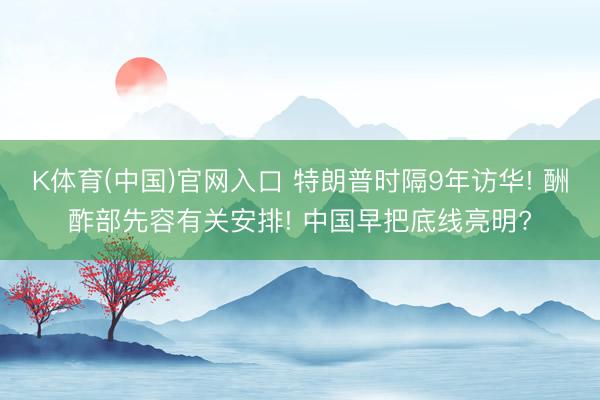 K体育(中国)官网入口 特朗普时隔9年访华! 酬酢部先容有关安排! 中国早把底线亮明?