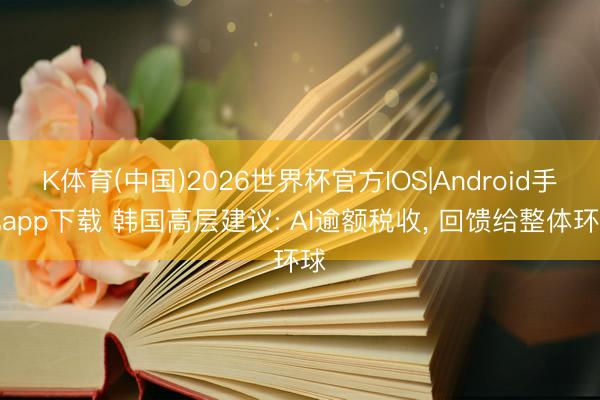 K体育(中国)2026世界杯官方IOS|Android手机app下载 韩国高层建议: AI逾额税收， 回馈给整体环球