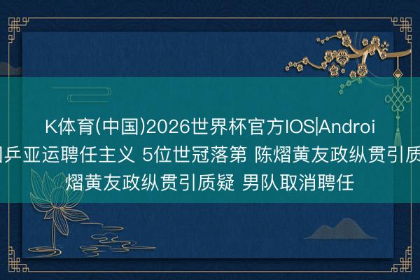 K体育(中国)2026世界杯官方IOS|Android手机app下载 国乒亚运聘任主义 5位世冠落第 陈熠黄友政纵贯引质疑 男队取消聘任