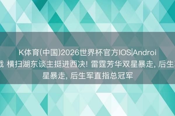 K体育(中国)2026世界杯官方IOS|Android手机app下载 横扫湖东谈主挺进西决! 雷霆芳华双星暴走， 后生军直指总冠军