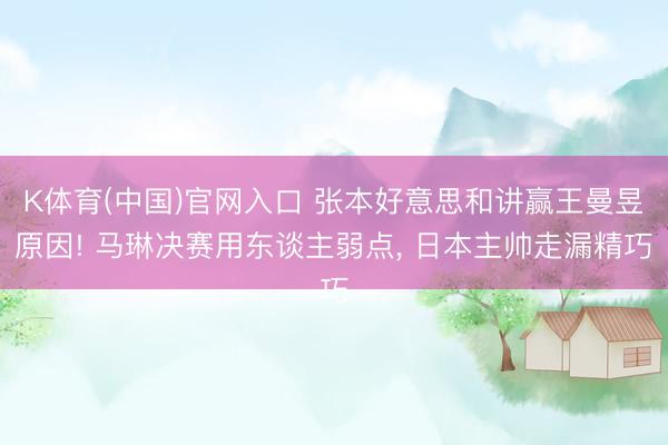 K体育(中国)官网入口 张本好意思和讲赢王曼昱原因! 马琳决赛用东谈主弱点， 日本主帅走漏精巧