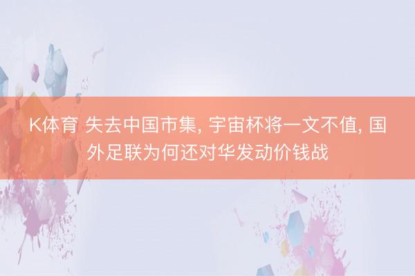 K体育 失去中国市集， 宇宙杯将一文不值， 国外足联为何还对华发动价钱战