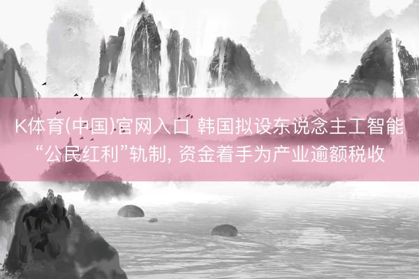 K体育(中国)官网入口 韩国拟设东说念主工智能“公民红利”轨制， 资金着手为产业逾额税收