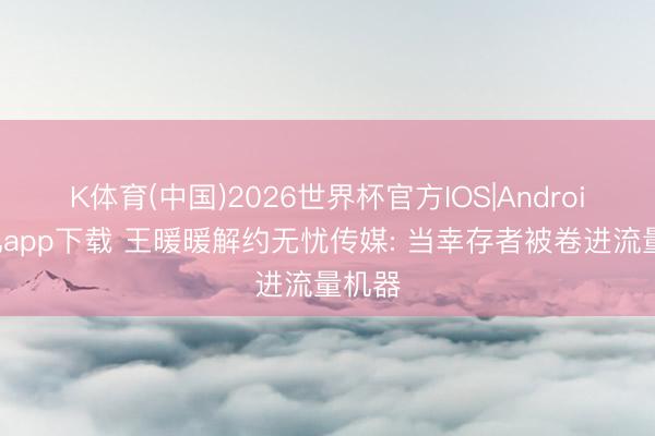 K体育(中国)2026世界杯官方IOS|Android手机app下载 王暖暖解约无忧传媒: 当幸存者被卷进流量机器