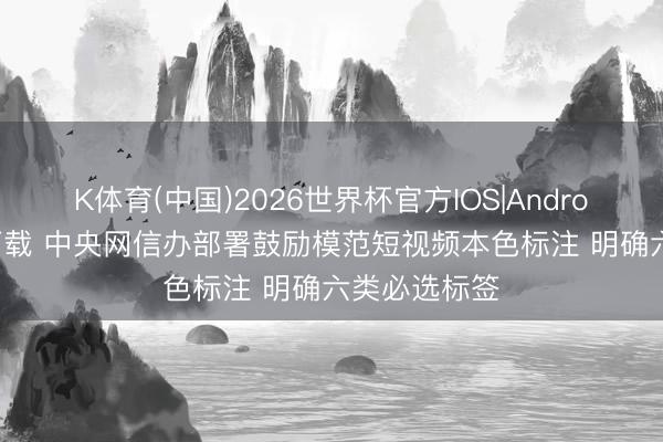 K体育(中国)2026世界杯官方IOS|Android手机app下载 中央网信办部署鼓励模范短视频本色标注 明确六类必选标签