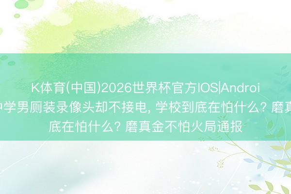 K体育(中国)2026世界杯官方IOS|Android手机app下载 中学男厕装录像头却不接电， 学校到底在怕什么? 磨真金不怕火局通报