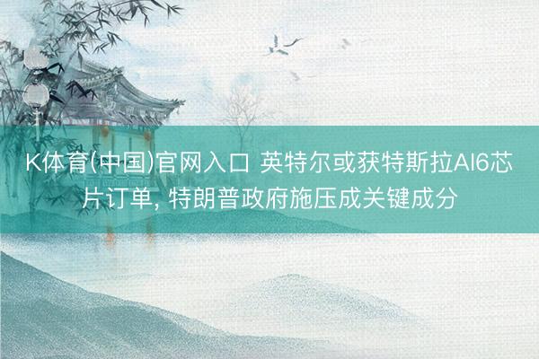 K体育(中国)官网入口 英特尔或获特斯拉AI6芯片订单， 特朗普政府施压成关键成分