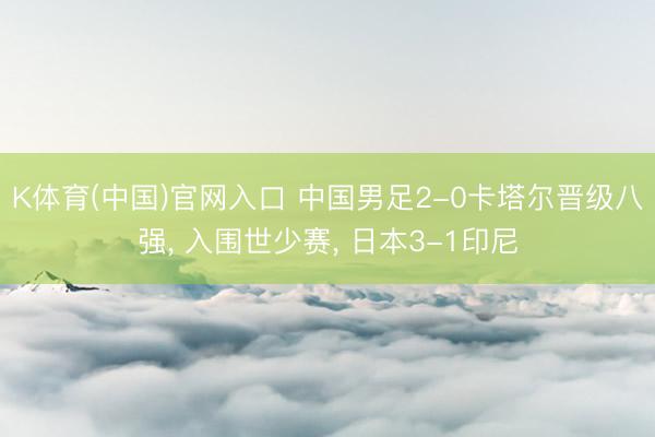 K体育(中国)官网入口 中国男足2-0卡塔尔晋级八强， 入围世少赛， 日本3-1印尼
