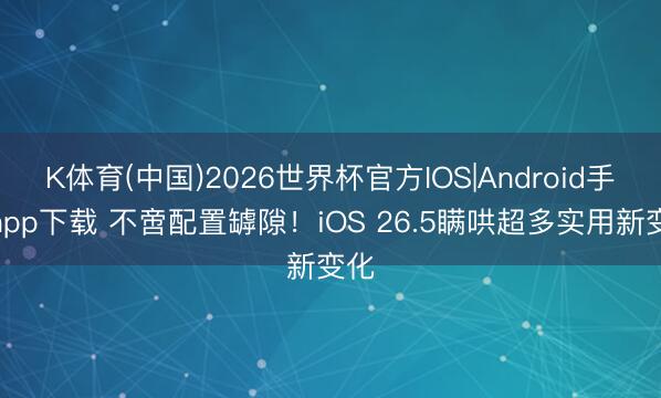 K体育(中国)2026世界杯官方IOS|Android手机app下载 不啻配置罅隙！iOS 26.5瞒哄超多实用新变化