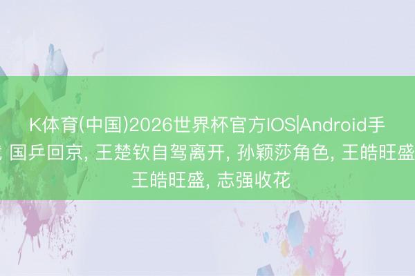 K体育(中国)2026世界杯官方IOS|Android手机app下载 国乒回京， 王楚钦自驾离开， 孙颖莎角色， 王皓旺盛， 志强收花