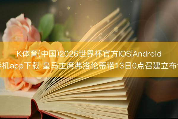 K体育(中国)2026世界杯官方IOS|Android手机app下载 皇马主席弗洛伦蒂诺13日0点召建立布会