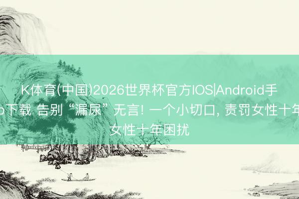 K体育(中国)2026世界杯官方IOS|Android手机app下载 告别 “漏尿” 无言! 一个小切口， 责罚女性十年困扰
