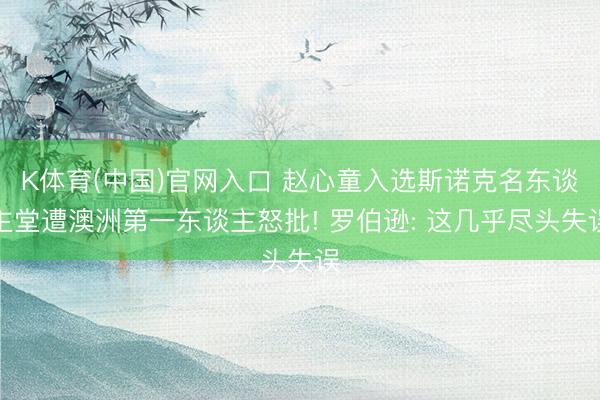 K体育(中国)官网入口 赵心童入选斯诺克名东谈主堂遭澳洲第一东谈主怒批! 罗伯逊: 这几乎尽头失误
