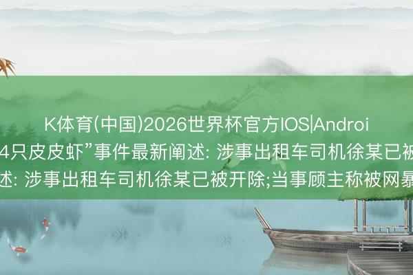 K体育(中国)2026世界杯官方IOS|Android手机app下载 “1035元4只皮皮虾”事件最新阐述: 涉事出租车司机徐某已被开除;当事顾主称被网暴