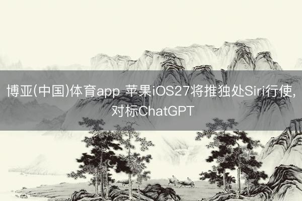 K体育(中国)官网入口 苹果iOS27将推孤独Siri哄骗， 对标ChatGPT