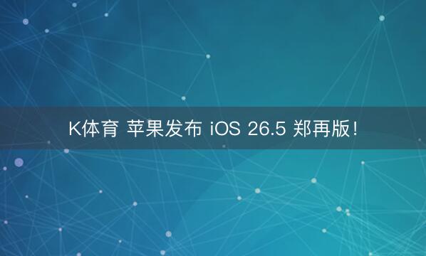 K体育 苹果发布 iOS 26.5 郑再版！