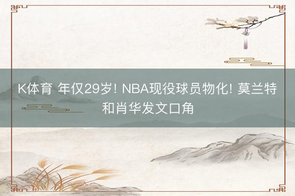 K体育 年仅29岁! NBA现役球员物化! 莫兰特和肖华发文口角