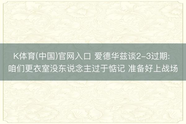 K体育(中国)官网入口 爱德华兹谈2-3过期: 咱们更衣室没东说念主过于惦记 准备好上战场