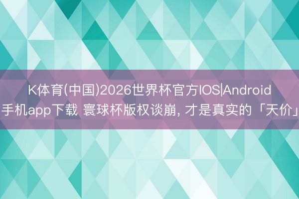 K体育(中国)2026世界杯官方IOS|Android手机app下载 寰球杯版权谈崩， 才是真实的「天价」