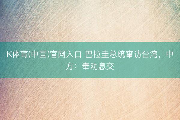 K体育(中国)官网入口 巴拉圭总统窜访台湾，中方：奉劝息交
