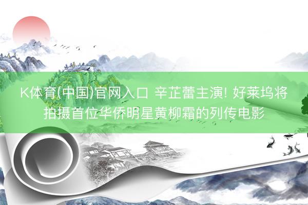 K体育(中国)官网入口 辛芷蕾主演! 好莱坞将拍摄首位华侨明星黄柳霜的列传电影